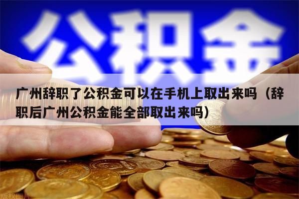 淮安辞职了公积金可以在手机上取出来吗（辞职后淮安公积金能全部取出来吗）