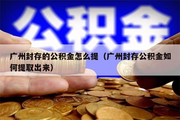 淮安封存的公积金怎么提（淮安封存公积金如何提取出来）